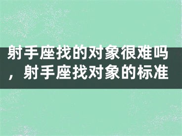 射手座找的对象很难吗，射手座找对象的标准