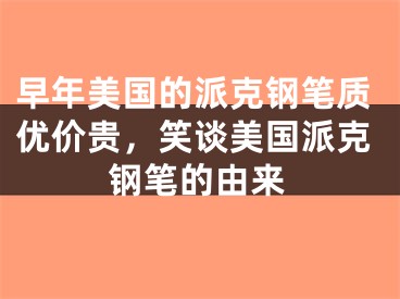 早年美国的派克钢笔质优价贵，笑谈美国派克钢笔的由来
