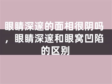 眼睛深邃的面相很阴吗，眼睛深邃和眼窝凹陷的区别
