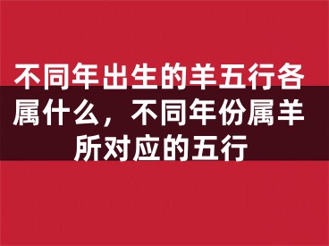 不同年出生的羊五行各属什么，不同年份属羊所对应的五行