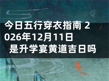 今日五行穿衣指南 2026年12月11日是升学宴黄道吉日吗