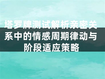 塔罗牌测试解析亲密关系中的情感周期律动与阶段适应策略