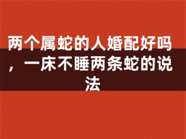 两个属蛇的人婚配好吗，一床不睡两条蛇的说法