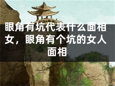 眼角有坑代表什么面相女,眼角有个坑的女人面相