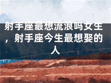 射手座最想流浪吗女生，射手座今生最想娶的人