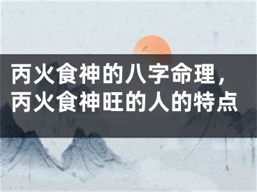 丙火食神的八字命理,丙火食神旺的人的特点