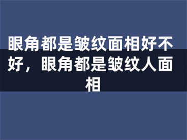 眼角都是皱纹面相好不好,眼角都是皱纹人面相