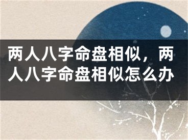 两人八字命盘相似，两人八字命盘相似怎么办