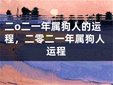 二o二一年属狗人的运程，二零二一年属狗人运程