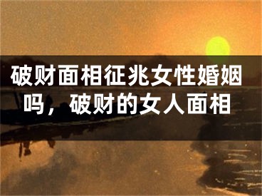 破财面相征兆女性婚姻吗,破财的女人面相