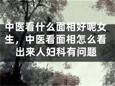 中医看什么面相好呢女生，中医看面相怎么看出来人妇科有问题