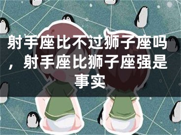 射手座比不过狮子座吗，射手座比狮子座强是事实