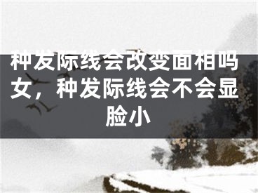 种发际线会改变面相吗女，种发际线会不会显脸小