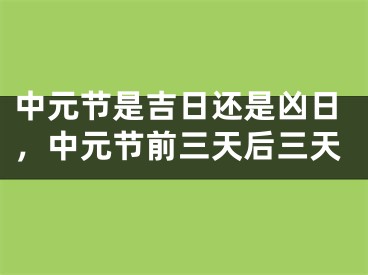 中元节是吉日还是凶日，中元节前三天后三天
