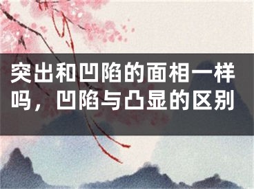 突出和凹陷的面相一样吗，凹陷与凸显的区别