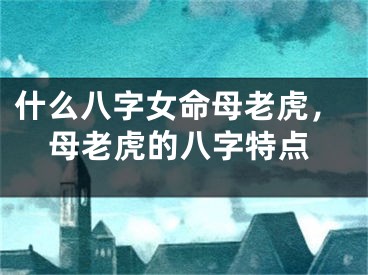 什么八字女命母老虎,母老虎的八字特点