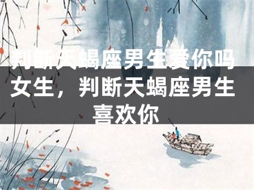 判断天蝎座男生爱你吗女生，判断天蝎座男生喜欢你