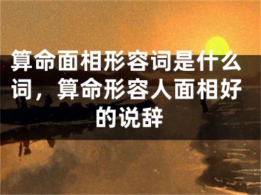 算命面相形容词是什么词，算命形容人面相好的说辞