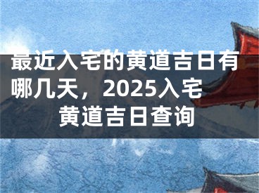 最近入宅的黄道吉日有哪几天，2025入宅黄道吉日查询