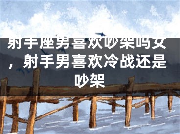 射手座男喜欢吵架吗女，射手男喜欢冷战还是吵架
