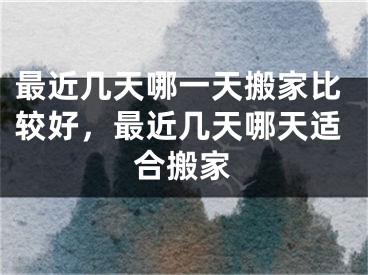 最近几天哪一天搬家比较好，最近几天哪天适合搬家