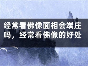 经常看佛像面相会端庄吗,经常看佛像的好处
