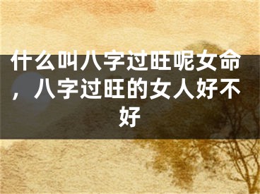 什么叫八字过旺呢女命，八字过旺的女人好不好