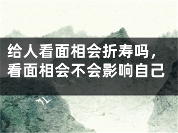 给人看面相会折寿吗，看面相会不会影响自己