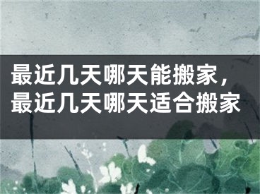 最近几天哪天能搬家，最近几天哪天适合搬家