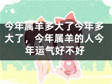 今年属羊多大了今年多大了，今年属羊的人今年运气好不好