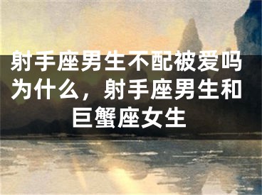 射手座男生不配被爱吗为什么，射手座男生和巨蟹座女生