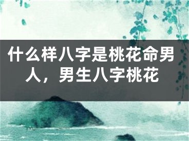 什么样八字是桃花命男人，男生八字桃花