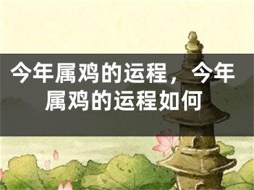 今年属鸡的运程，今年属鸡的运程如何