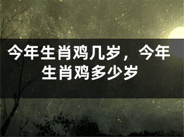 今年生肖鸡几岁，今年生肖鸡多少岁