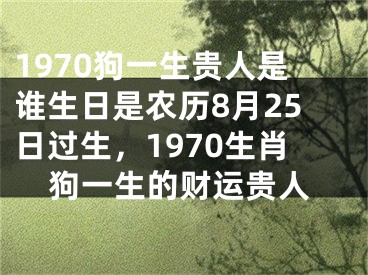 1970狗一生贵人是谁生日是农历8月25日过生，1970生肖狗一生的财运贵人