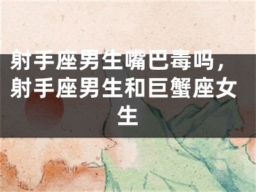 射手座男生嘴巴毒吗，射手座男生和巨蟹座女生
