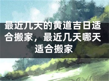 最近几天的黄道吉日适合搬家，最近几天哪天适合搬家