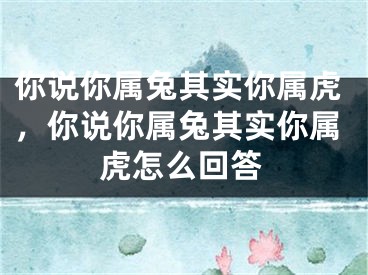 你说你属兔其实你属虎，你说你属兔其实你属虎怎么回答