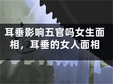 耳垂影响五官吗女生面相，耳垂的女人面相