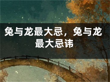 兔与龙最大忌，兔与龙最大忌讳