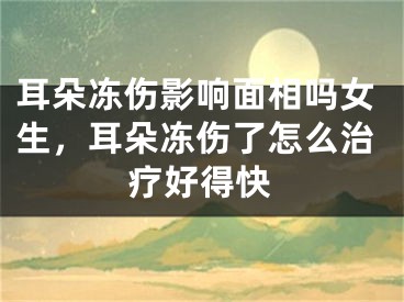 耳朵冻伤影响面相吗女生，耳朵冻伤了怎么治疗好得快