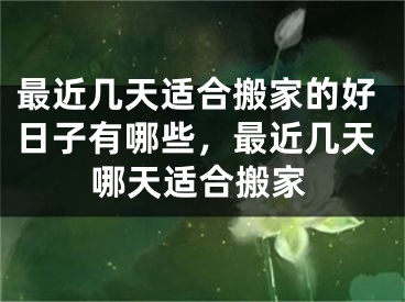 最近几天适合搬家的好日子有哪些，最近几天哪天适合搬家
