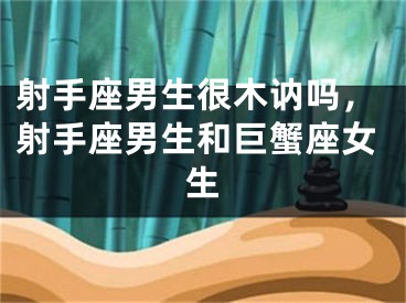 射手座男生很木讷吗，射手座男生和巨蟹座女生