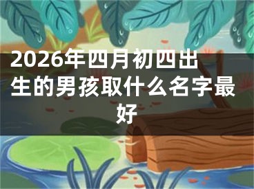 2026年四月初四出生的男孩取什么名字最好