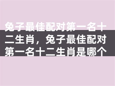 兔子最佳配对第一名十二生肖，兔子最佳配对第一名十二生肖是哪个