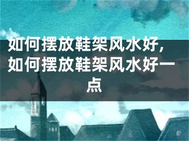 如何摆放鞋架风水好,如何摆放鞋架风水好一点