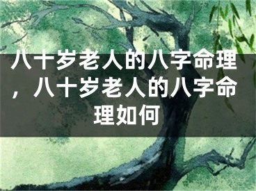 八十岁老人的八字命理，八十岁老人的八字命理如何
