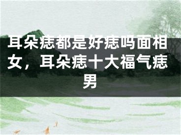 耳朵痣都是好痣吗面相女，耳朵痣十大福气痣男