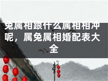 兔属相跟什么属相相冲呢，属兔属相婚配表大全