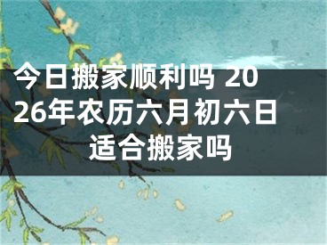 今日搬家顺利吗 2026年农历六月初六日适合搬家吗